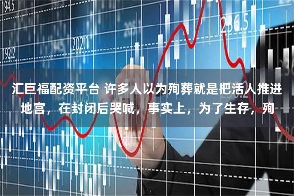 汇巨福配资平台 许多人以为殉葬就是把活人推进地宫，在封闭后哭喊，事实上，为了生存，殉