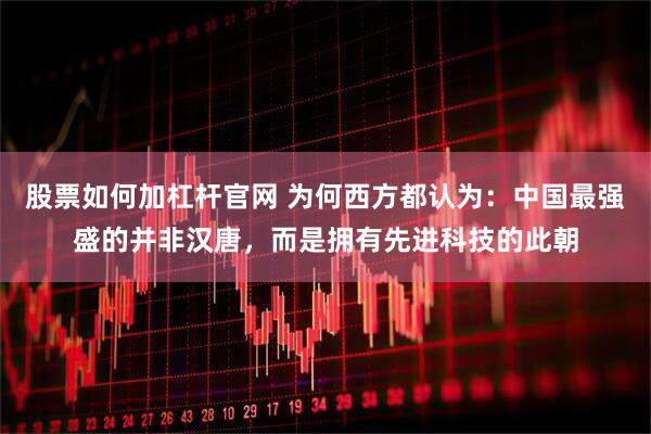 股票如何加杠杆官网 为何西方都认为：中国最强盛的并非汉唐，而是拥有先进科技的此朝