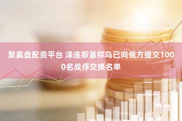 聚赢盘配资平台 泽连斯基称乌已向俄方提交1000名战俘交换名单
