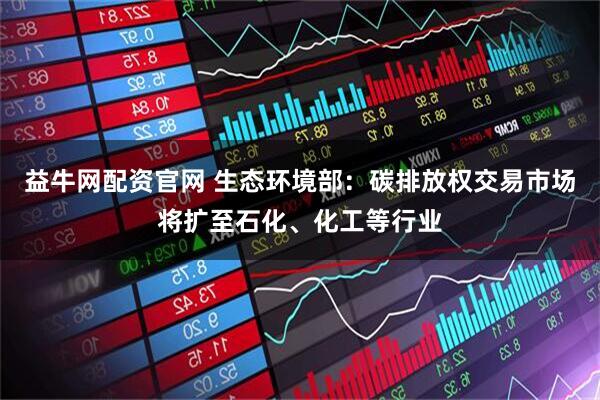 益牛网配资官网 生态环境部：碳排放权交易市场将扩至石化、化工等行业